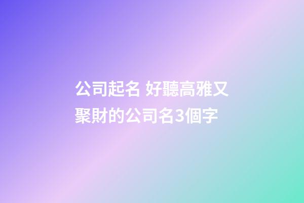 公司起名 好聽高雅又聚財的公司名3個字